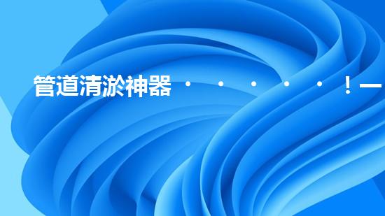 管道清淤神器！一機在手，疏通暢通無阻！